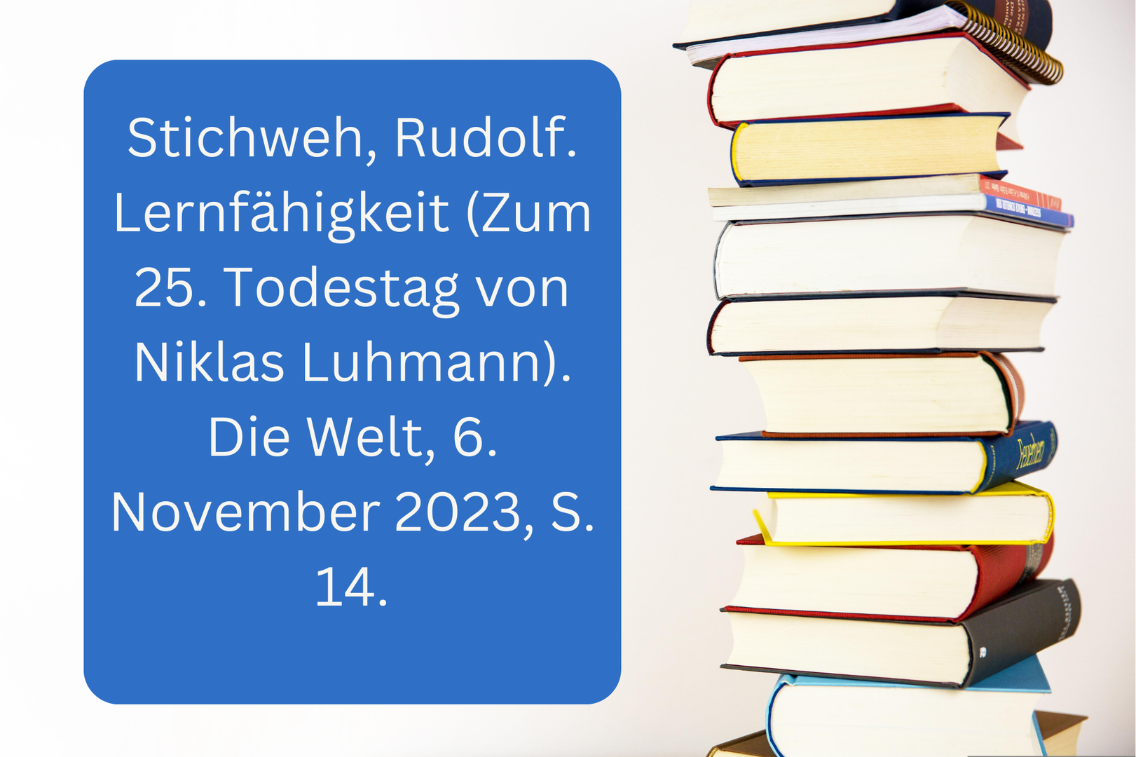 Stichweh, Rudolf. Lernfähigkeit (Zum 25. Todestag von Niklas Luhmann). Die Welt, 6. November 2023, S. 14.